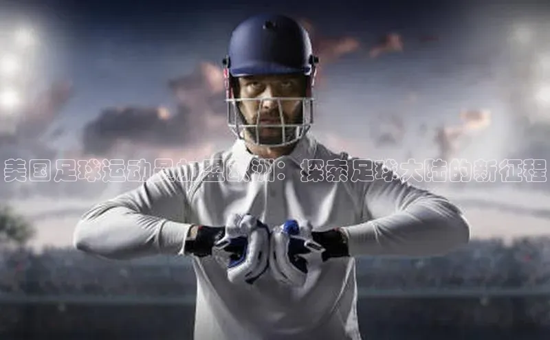 非凡娱乐app诸葛科技美国足球运动员加盟欧洲：探索足球大陆的新征程