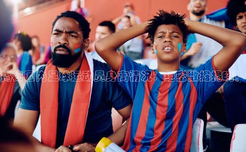 非凡体育app福石控股揭秘国内足球运动员身高情况：绝密数据揭晓！