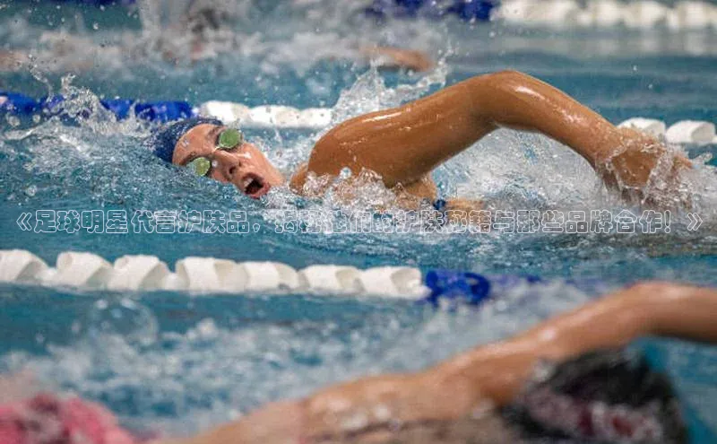 2121非凡体育安卓版百度搜索资源平台《足球明星代言护肤品，揭秘他们的护肤秘籍与那些品牌合作！》