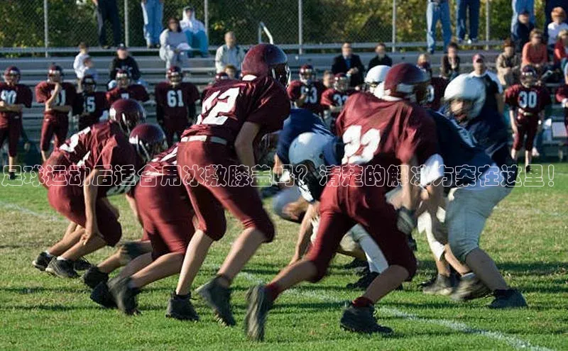 2121非凡体育安卓版百度百聘足球运动后适合用冰敷膝盖吗？清楚的解决方案在这里！