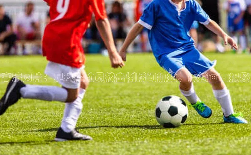 非凡体育官网百度大脑高清图片：足球运动员被击倒瞬间抓拍，震撼画面揭秘
