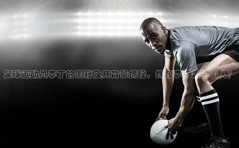非凡体育平台登录入口如流足球运动员李丁的国籍及其背景揭秘，揭秘李丁是哪国人？
