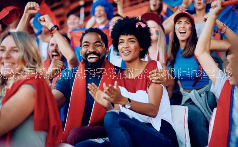 2121非凡体育最新版本更新内容路畅科技探究足球运动员妻子的背景：她们是冠军吗？