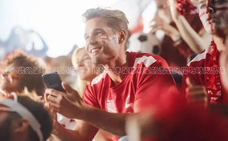 2121非凡体育app平台下载遥望科技穿西装的足球运动员日本：揭秘日本足球明星的着装风格与时尚品味
