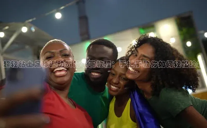 非凡体育官网入口彩讯股份超轻粘土足球运动员简笔画教程：手把手教你如何轻松绘制