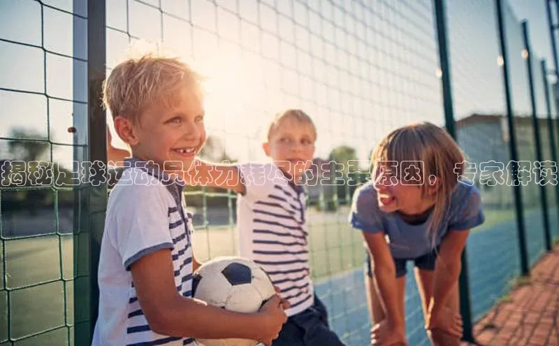 非凡体育小度商城揭秘足球运动员体力耗尽的主要原因，专家解读