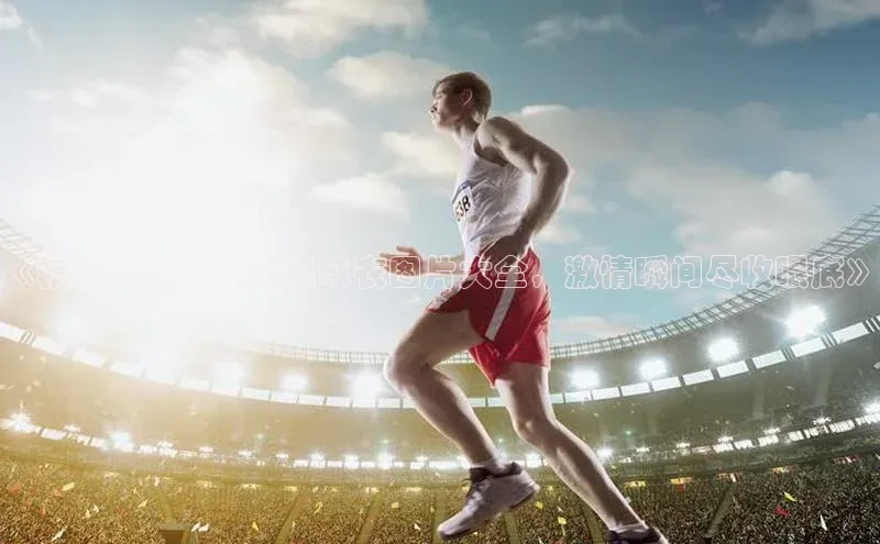 非凡体育平台登录入口江铃新能源《精美足球运动员拽球衣图片大全，激情瞬间尽收眼底》