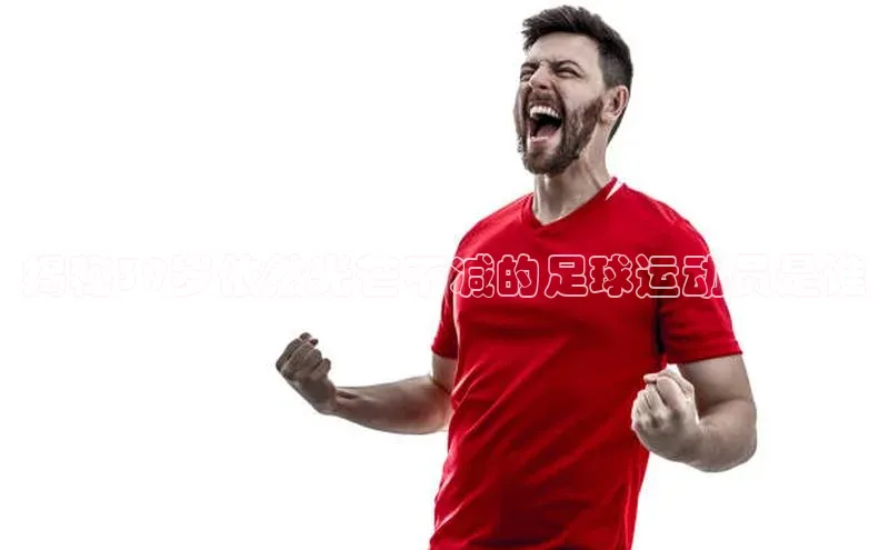 2121非凡体育百度健康揭秘39岁依然光芒不减的足球运动员是谁