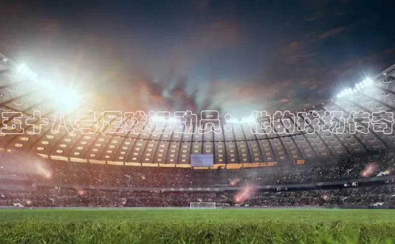 非凡体育官网入口度小满理财五十八号足球运动员：他的球场传奇