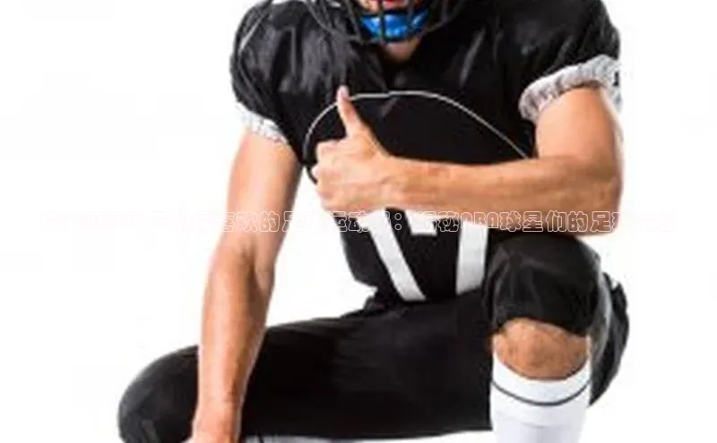 2121非凡体育登录入口字节跳动探索NBA球员们最喜欢的足球运动员：揭秘NBA球星们的足球情缘