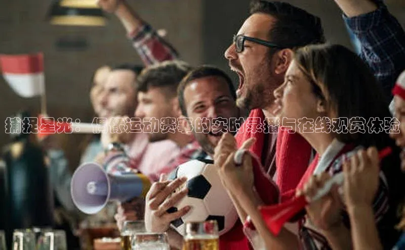 非凡体育官网华扬联众捕捉星光：偶像运动赛事的实时录播与在线观赏体验