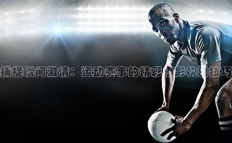 2121非凡体育.com颐驰 06捕捉瞬间激情：运动赛事的精彩摄影构图技巧