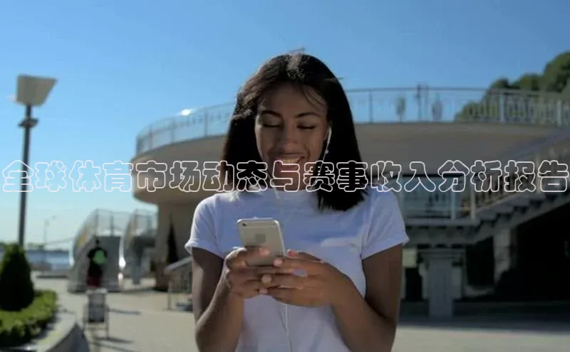 2121非凡体育百度翻译App全球体育市场动态与赛事收入分析报告