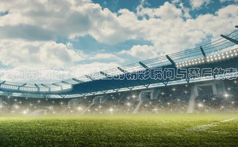 运动员视角：赛场上的精彩瞬间与幕后故事