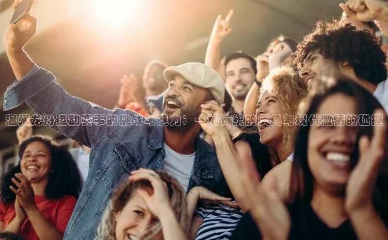 温州龙舟运动赛事的挑战与魅力：一场传统的庆典与现代激情的碰撞