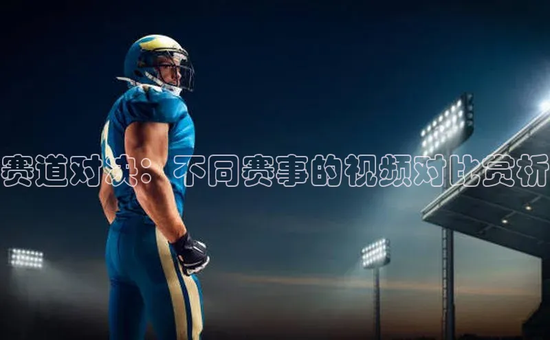 赛道对决：不同赛事的视频对比赏析