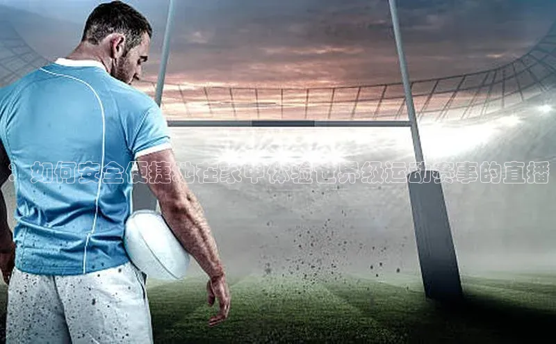 ：如何安全便捷地在家中体验世界级运动赛事的直播
