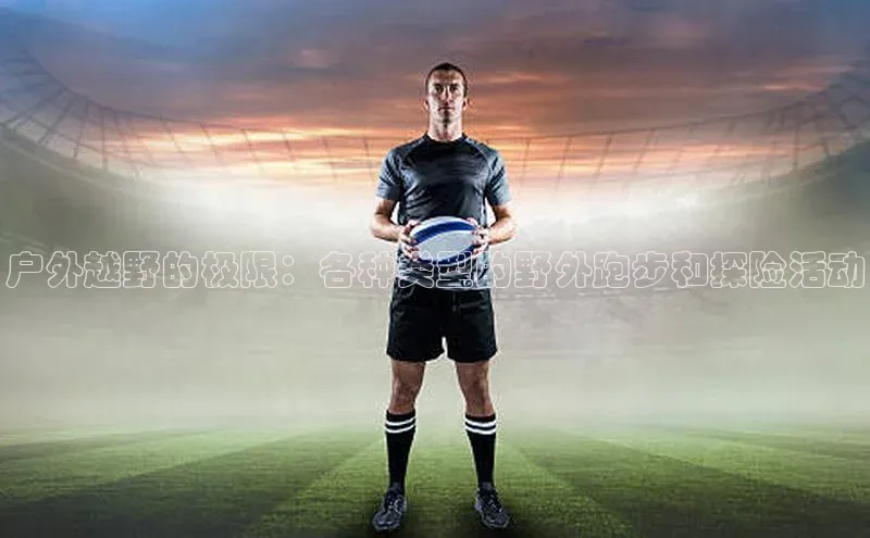 户外越野的极限：各种类型的野外跑步和探险活动