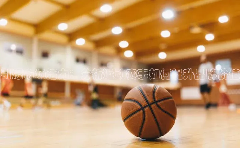 引爆市场活力：分析运动赛事如何提升品牌价值