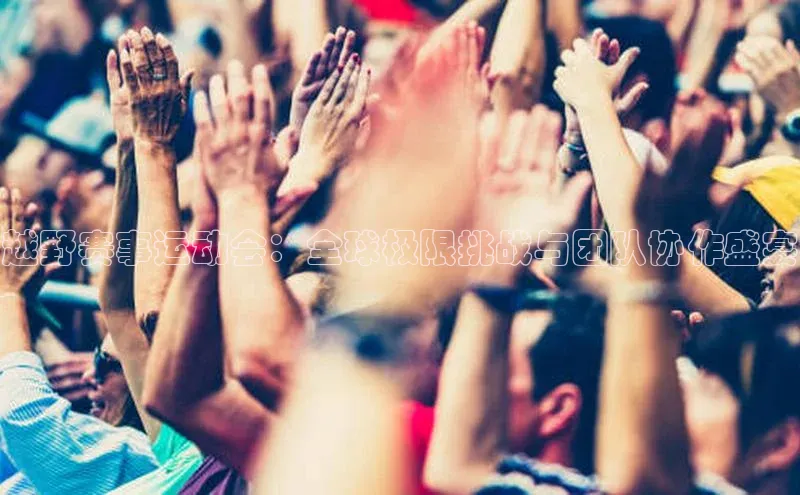 越野赛事运动会：全球极限挑战与团队协作盛宴