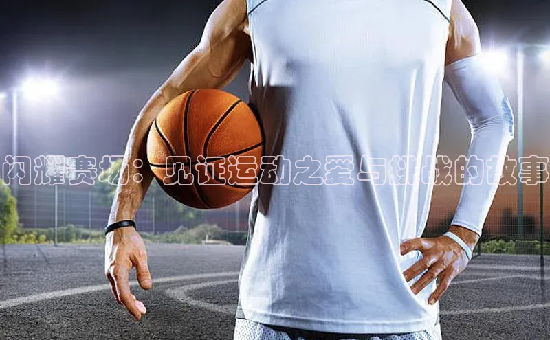 闪耀赛场：见证运动之爱与挑战的故事