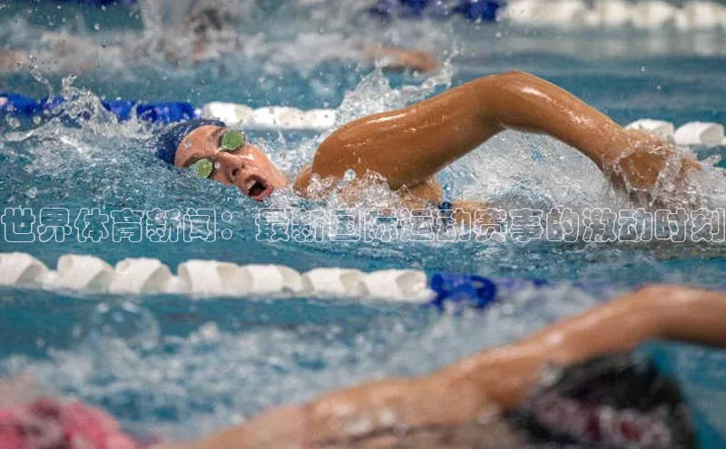 世界体育新闻：最新国际运动赛事的激动时刻