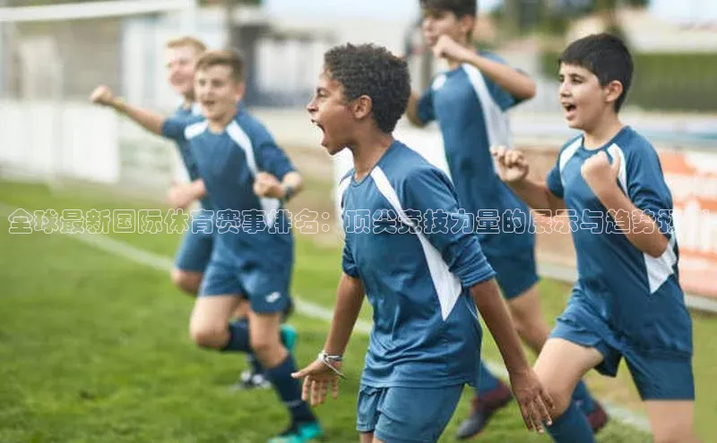 全球最新国际体育赛事排名：顶尖竞技力量的展示与趋势预测