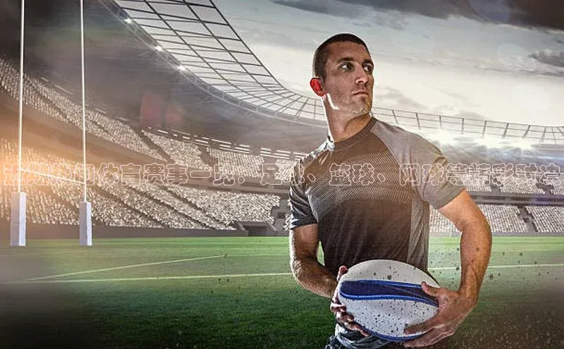 近期热门体育赛事一览：足球、篮球、网球等精彩对决