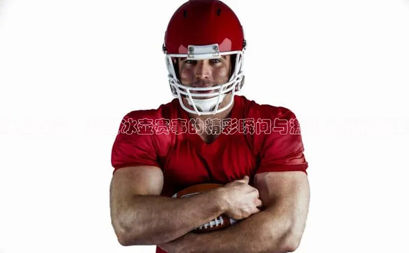 冰上盛宴：顶级冰壶赛事的精彩瞬间与激动人心的故事