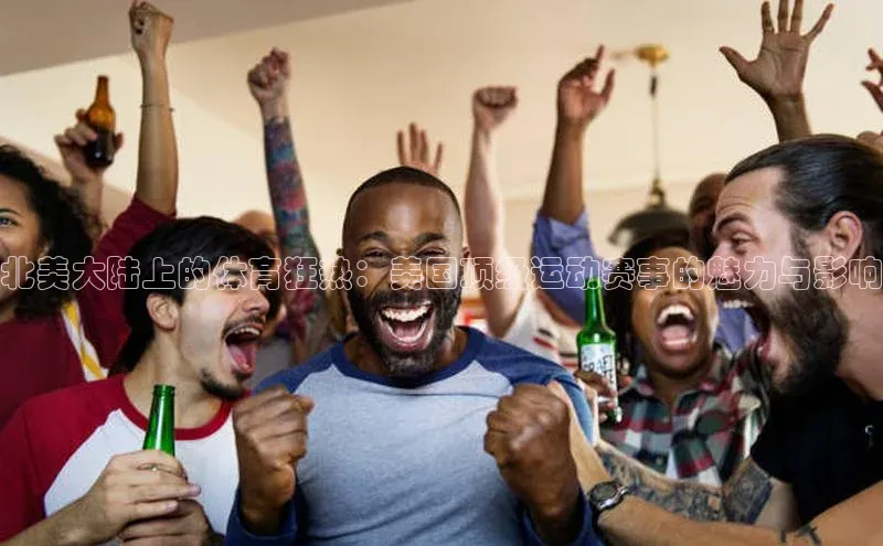 北美大陆上的体育狂热：美国顶级运动赛事的魅力与影响