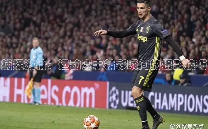 捕捉激情：运动赛事精彩瞬间的摄影技巧