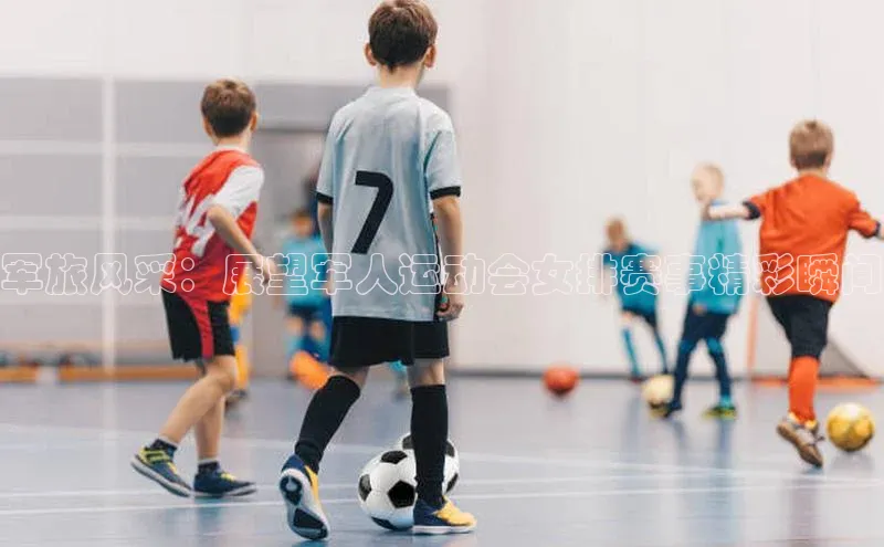 军旅风采：展望军人运动会女排赛事精彩瞬间