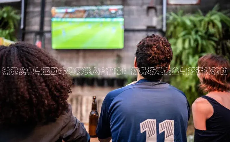 精选赛事与运动木地板供应商指南：提升场地安全与舒适体验的