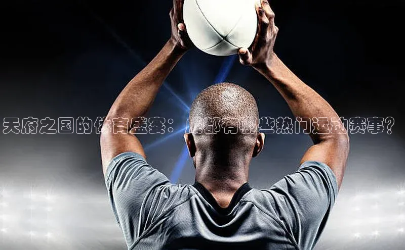 天府之国的体育盛宴：成都有哪些热门运动赛事？