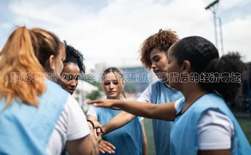 超越利润：2023年最赚钱运动赛事背后的经济奇迹