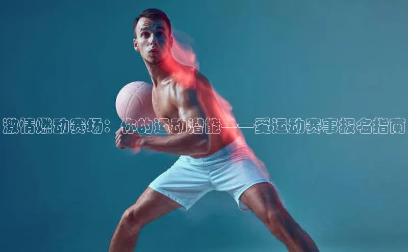 激情燃动赛场：你的运动潜能——爱运动赛事报名指南