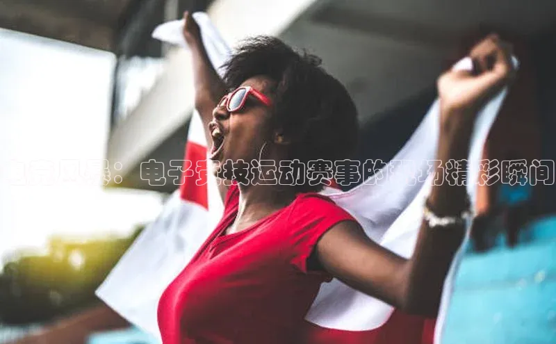 电竞风暴：电子竞技运动赛事的现场精彩瞬间