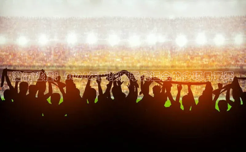 激情碰撞：2024年巴黎夏季奥运会的多项目竞赛