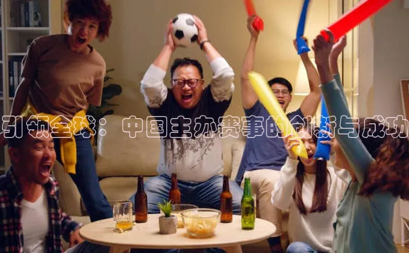 引领全球：中国主办赛事的创新与成功