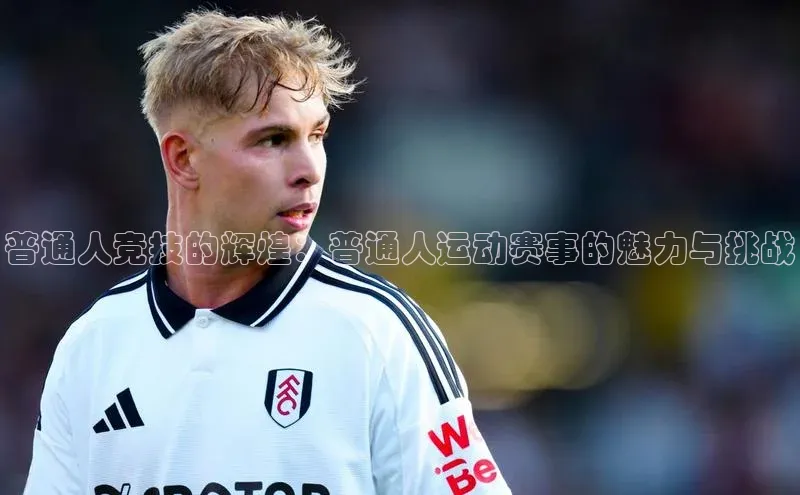 普通人竞技的辉煌：普通人运动赛事的魅力与挑战