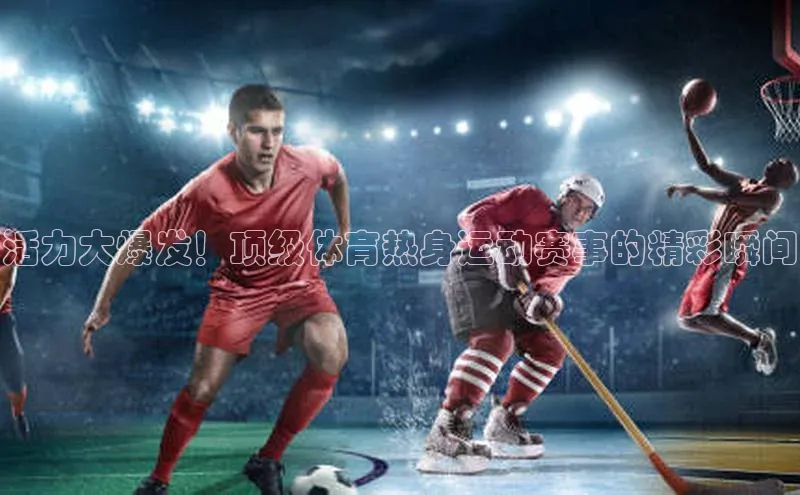 活力大爆发！顶级体育热身运动赛事的精彩瞬间